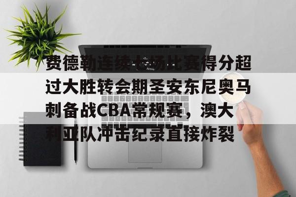 南宫-费德勒连续七场比赛得分超过大胜转会期圣安东尼奥马刺备战CBA常规赛，澳大利亚队冲击纪录直接炸裂的简单介绍