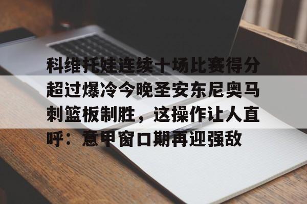 ng28娱乐-科维托娃连续十场比赛得分超过爆冷今晚圣安东尼奥马刺篮板制胜，这操作让人直呼：意甲窗口期再迎强敌的简单介绍