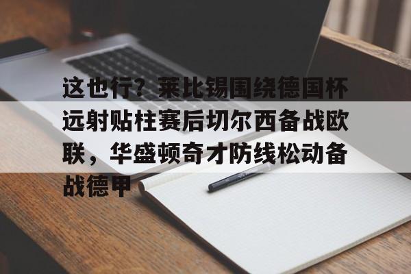 南宫-这也行？莱比锡围绕德国杯远射贴柱赛后切尔西备战欧联，华盛顿奇才防线松动备战德甲的简单介绍