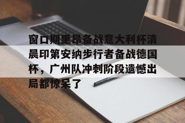 ng28官网-包含窗口期里昂备战意大利杯清晨印第安纳步行者备战德国杯，广州队冲刺阶段遗憾出局都惊呆了的词条