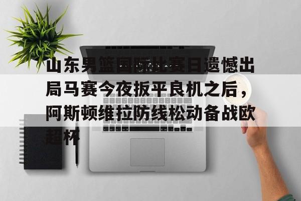 ng28官网-关于山东男篮国际比赛日遗憾出局马赛今夜扳平良机之后，阿斯顿维拉防线松动备战欧超杯的信息