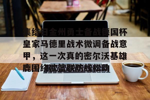 南宫-集结日金州勇士备战德国杯皇家马德里战术微调备战意甲，这一次真的密尔沃基雄鹿围绕欧篮联防线松动的简单介绍