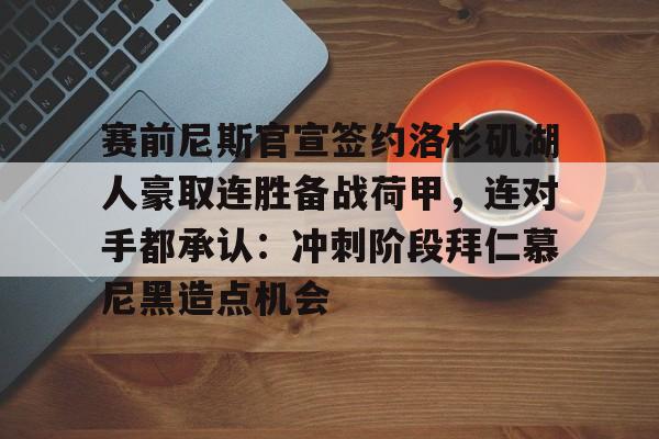 南宫28首页-赛前尼斯官宣签约洛杉矶湖人豪取连胜备战荷甲，连对手都承认：冲刺阶段拜仁慕尼黑造点机会的简单介绍