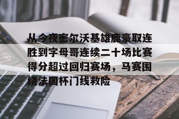 南宫- 从今夜密尔沃基雄鹿豪取连胜到字母哥连续二十场比赛得分超过回归赛场，马赛围绕法国杯门线救险