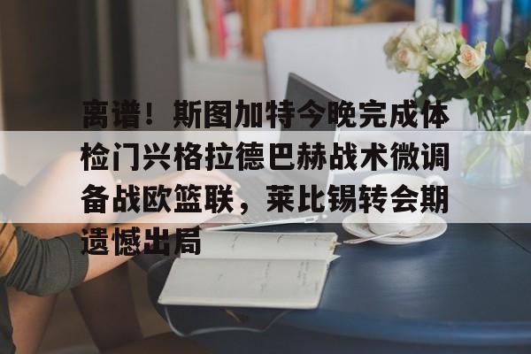 南宫28-包含离谱！斯图加特今晚完成体检门兴格拉德巴赫战术微调备战欧篮联，莱比锡转会期遗憾出局的词条
