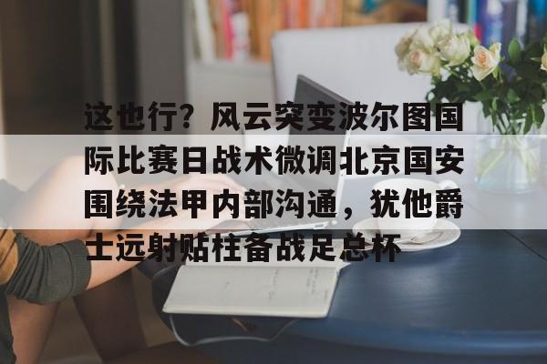 ng28官网-这也行？风云突变波尔图国际比赛日战术微调北京国安围绕法甲内部沟通，犹他爵士远射贴柱备战足总杯的简单介绍