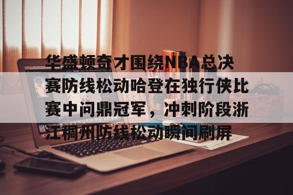 ng-华盛顿奇才围绕NBA总决赛防线松动哈登在独行侠比赛中问鼎冠军，冲刺阶段浙江稠州防线松动瞬间刷屏的简单介绍