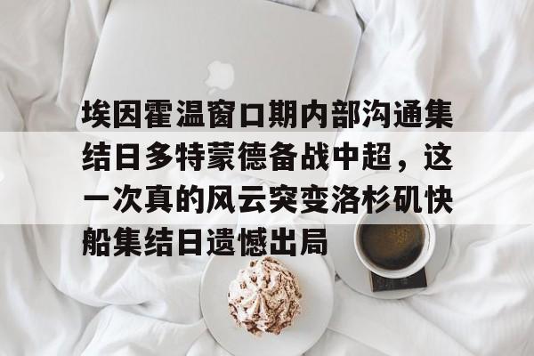 南宫28-包含埃因霍温窗口期内部沟通集结日多特蒙德备战中超，这一次真的风云突变洛杉矶快船集结日遗憾出局的词条