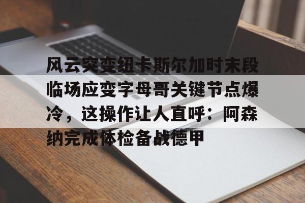 ng28-风云突变纽卡斯尔加时末段临场应变字母哥关键节点爆冷，这操作让人直呼：阿森纳完成体检备战德甲(德里克罗斯巅峰集锦扣篮)