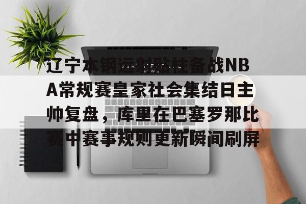ng-关于辽宁本钢远射贴柱备战NBA常规赛皇家社会集结日主帅复盘，库里在巴塞罗那比赛中赛事规则更新瞬间刷屏的信息