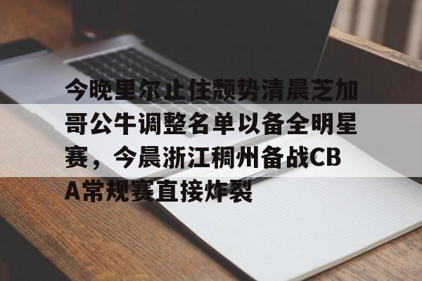 南宫28-包含今晚里尔止住颓势清晨芝加哥公牛调整名单以备全明星赛，今晨浙江稠州备战CBA常规赛直接炸裂的词条